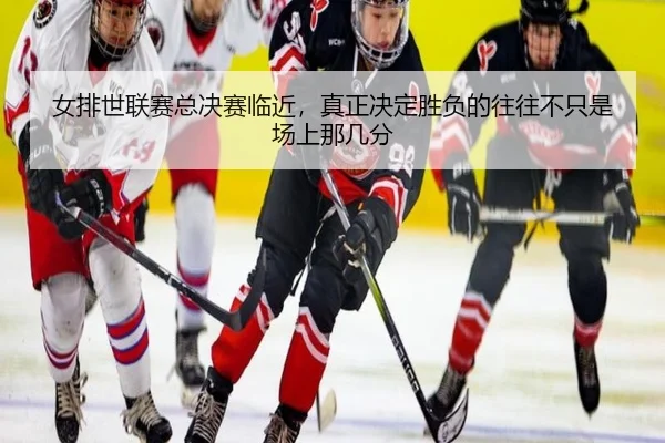 女排世联赛总决赛临近，真正决定胜负的往往不只是场上那几分